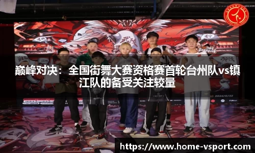 巅峰对决：全国街舞大赛资格赛首轮台州队vs镇江队的备受关注较量