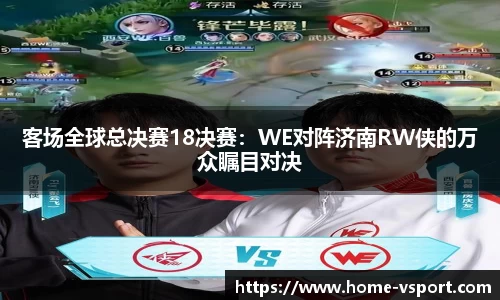 客场全球总决赛18决赛：WE对阵济南RW侠的万众瞩目对决