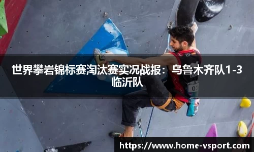世界攀岩锦标赛淘汰赛实况战报：乌鲁木齐队1-3临沂队