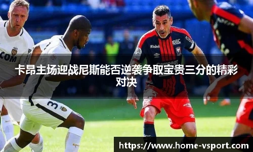 卡昂主场迎战尼斯能否逆袭争取宝贵三分的精彩对决